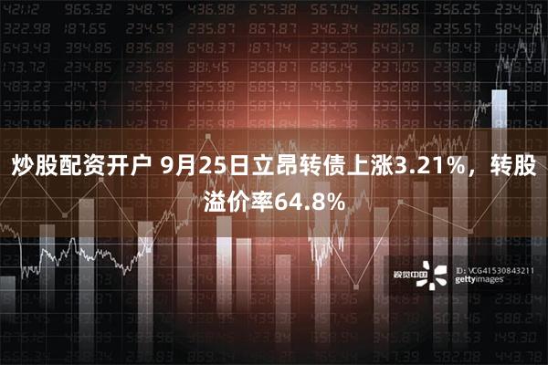 炒股配资开户 9月25日立昂转债上涨3.21%，转股溢价率64.8%