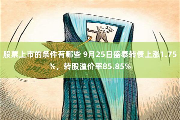 股票上市的条件有哪些 9月25日盛泰转债上涨1.75%，转股溢价率85.85%