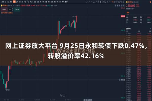 网上证劵放大平台 9月25日永和转债下跌0.47%，转股溢价率42.16%