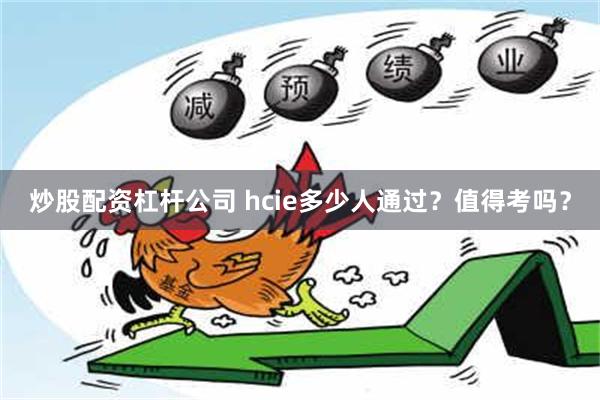 炒股配资杠杆公司 hcie多少人通过？值得考吗？