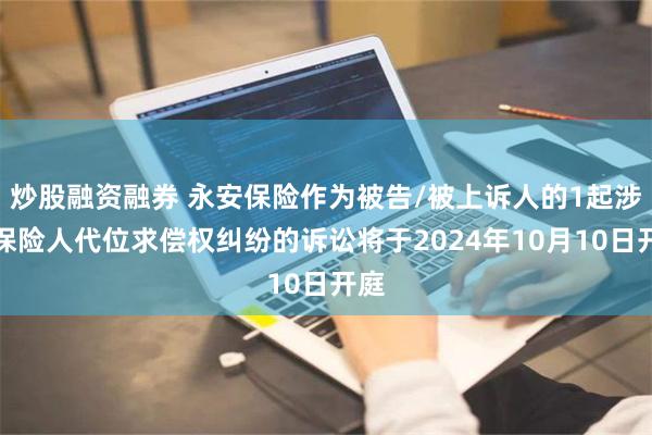 炒股融资融券 永安保险作为被告/被上诉人的1起涉及保险人代位求偿权纠纷的诉讼将于2024年10月10日开庭