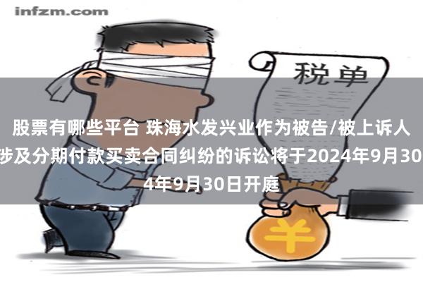 股票有哪些平台 珠海水发兴业作为被告/被上诉人的1起涉及分期付款买卖合同纠纷的诉讼将于2024年9月30日开庭