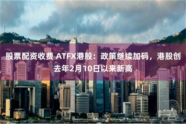 股票配资收费 ATFX港股：政策继续加码，港股创去年2月10日以来新高