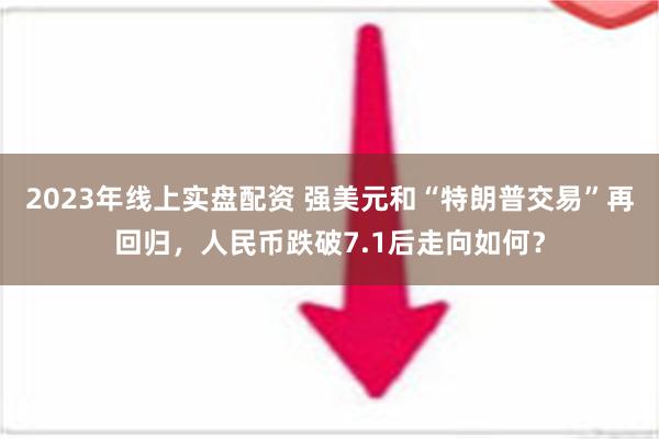 2023年线上实盘配资 强美元和“特朗普交易”再回归，人民币跌破7.1后走向如何？