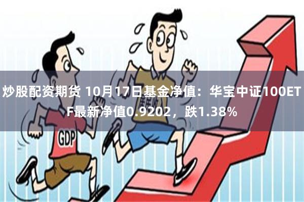 炒股配资期货 10月17日基金净值：华宝中证100ETF最新净值0.9202，跌1.38%