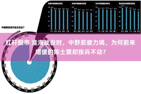 杠杆股市 淮海战役时，中野筋疲力竭，为何前来增援的陈士榘却按兵不动？