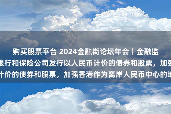 购买股票平台 2024金融街论坛年会｜金融监管总局姜波：支持内地银行和保险公司发行以人民币计价的债券和股票，加强香港作为离岸人民币中心的地位