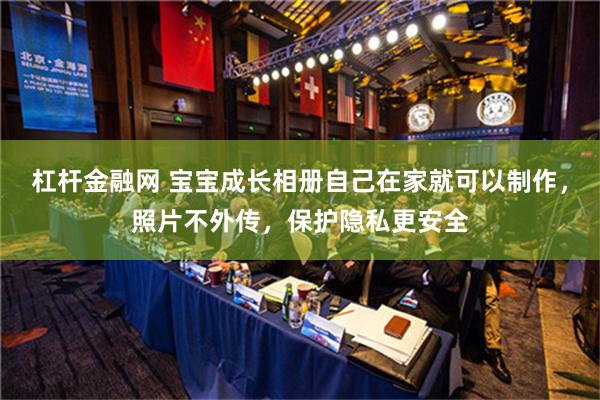 杠杆金融网 宝宝成长相册自己在家就可以制作，照片不外传，保护隐私更安全