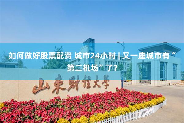 如何做好股票配资 城市24小时 | 又一座城市有“第二机场”了？