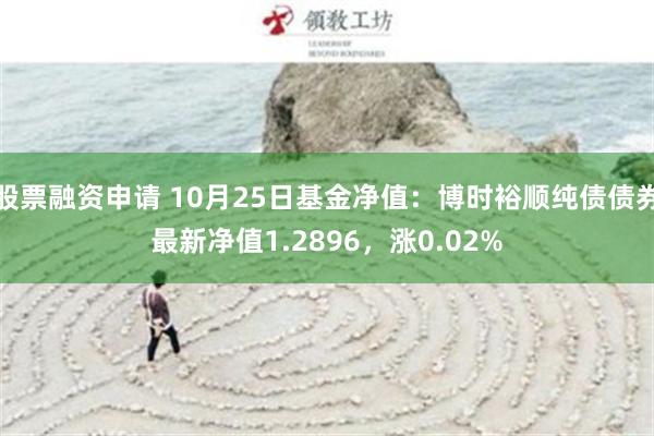 股票融资申请 10月25日基金净值：博时裕顺纯债债券最新净值1.2896，涨0.02%