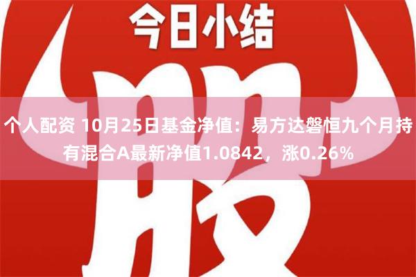 个人配资 10月25日基金净值：易方达磐恒九个月持有混合A最新净值1.0842，涨0.26%