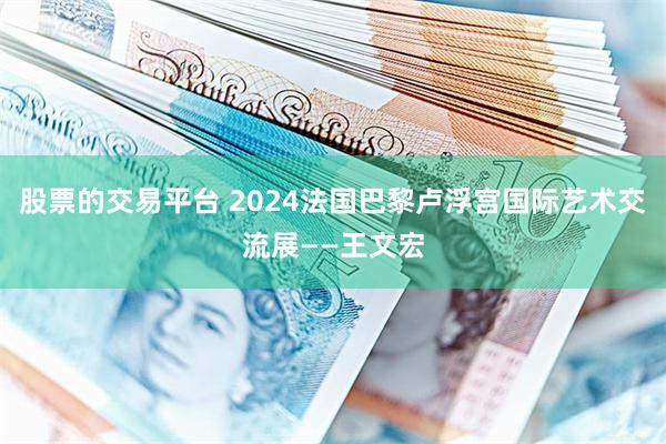 股票的交易平台 2024法国巴黎卢浮宫国际艺术交流展——王文宏