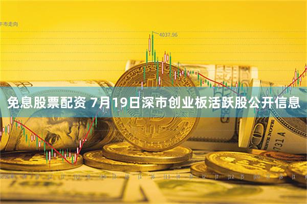 免息股票配资 7月19日深市创业板活跃股公开信息