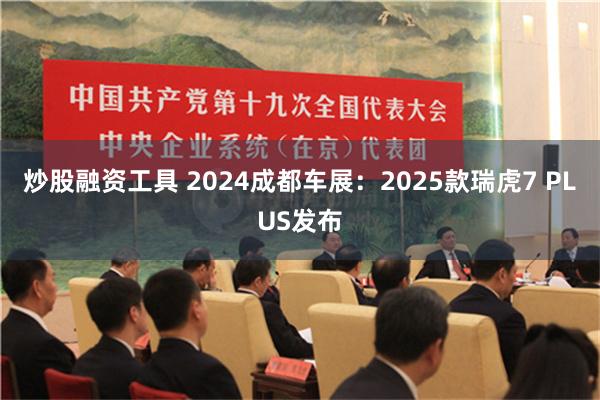 炒股融资工具 2024成都车展：2025款瑞虎7 PLUS发布