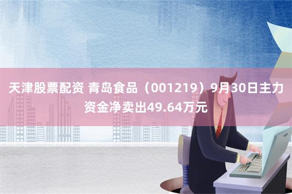 天津股票配资 青岛食品（001219）9月30日主力资金净卖出49.64万元