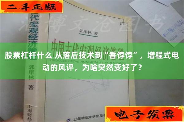 股票杠杆什么 从落后技术到“香饽饽”，增程式电动的风评，为啥突然变好了？