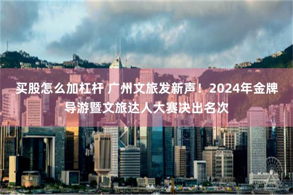 买股怎么加杠杆 广州文旅发新声！2024年金牌导游暨文旅达人大赛决出名次