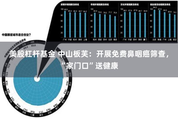 美股杠杆基金 中山板芙：开展免费鼻咽癌筛查，“家门口”送健康