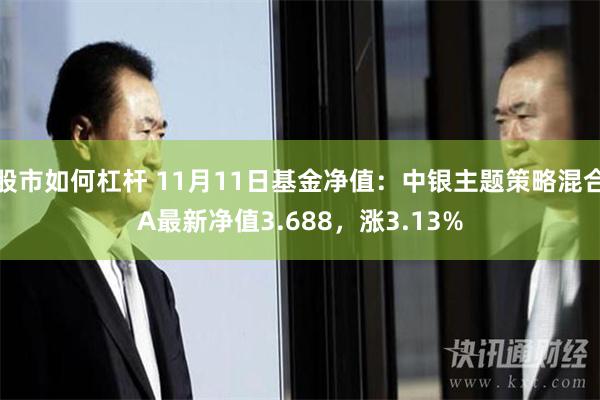 股市如何杠杆 11月11日基金净值：中银主题策略混合A最新净值3.688，涨3.13%