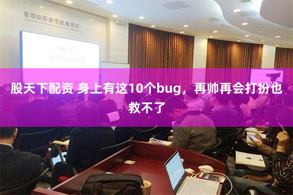 股天下配资 身上有这10个bug，再帅再会打扮也救不了