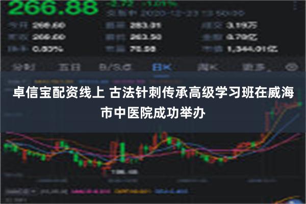 卓信宝配资线上 古法针刺传承高级学习班在威海市中医院成功举办