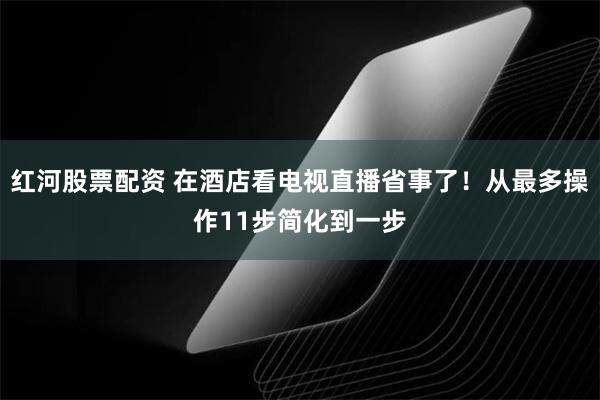 红河股票配资 在酒店看电视直播省事了！从最多操作11步简化到一步