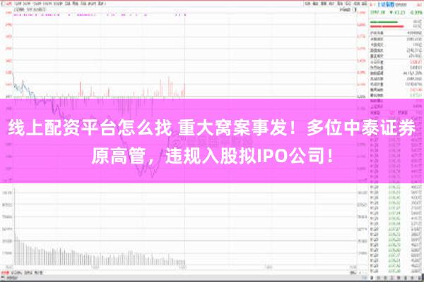 线上配资平台怎么找 重大窝案事发！多位中泰证券原高管，违规入股拟IPO公司！