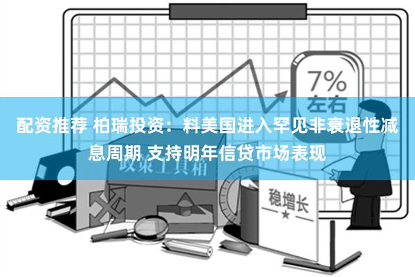 配资推荐 柏瑞投资：料美国进入罕见非衰退性减息周期 支持明年信贷市场表现