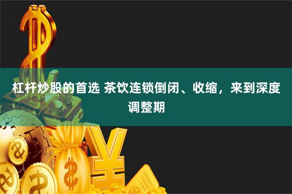 杠杆炒股的首选 茶饮连锁倒闭、收缩，来到深度调整期