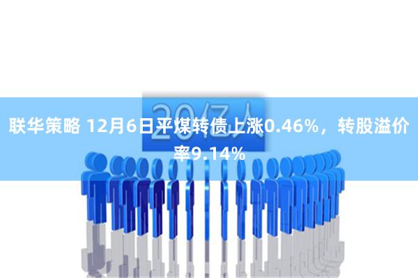 联华策略 12月6日平煤转债上涨0.46%，转股溢价率9.14%