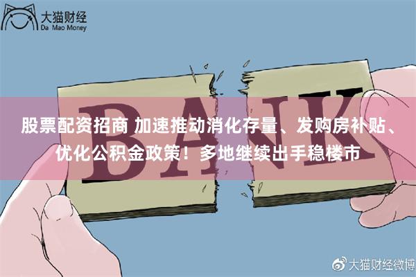 股票配资招商 加速推动消化存量、发购房补贴、优化公积金政策！多地继续出手稳楼市