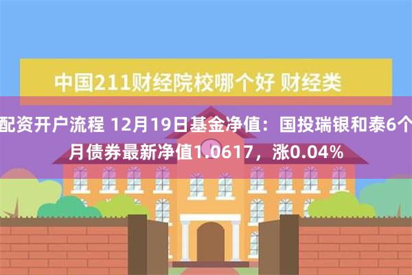 配资开户流程 12月19日基金净值：国投瑞银和泰6个月债券最新净值1.0617，涨0.04%