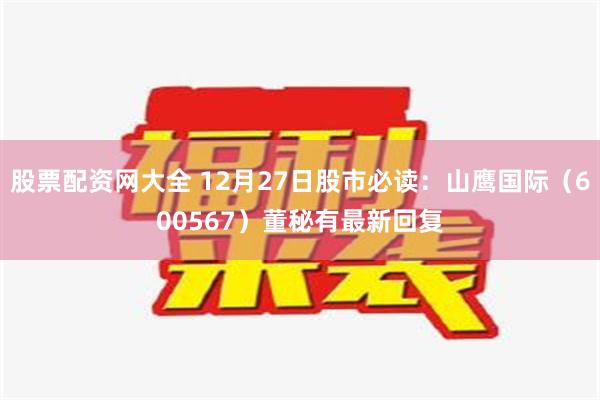 股票配资网大全 12月27日股市必读：山鹰国际（600567）董秘有最新回复