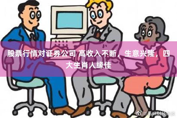 股票行情对证券公司 高收入不断，生意兴隆，四大生肖人缘佳