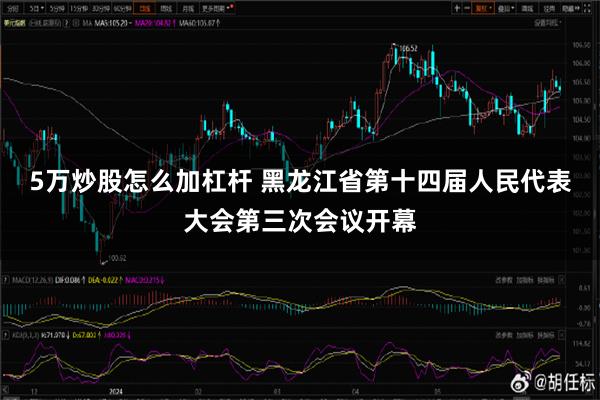 5万炒股怎么加杠杆 黑龙江省第十四届人民代表大会第三次会议开幕