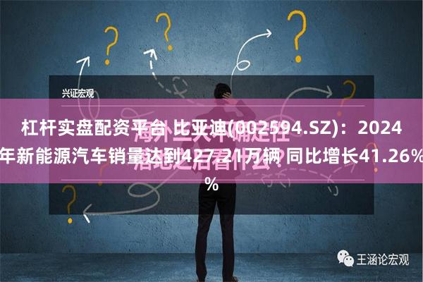 杠杆实盘配资平台 比亚迪(002594.SZ)：2024年新能源汽车销量达到427.21万辆 同比增长41.26%