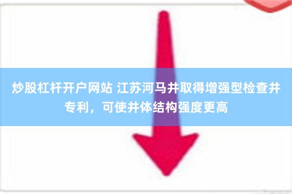 炒股杠杆开户网站 江苏河马井取得增强型检查井专利，可使井体结构强度更高