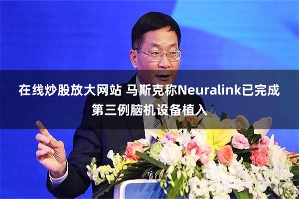 在线炒股放大网站 马斯克称Neuralink已完成第三例脑机设备植入