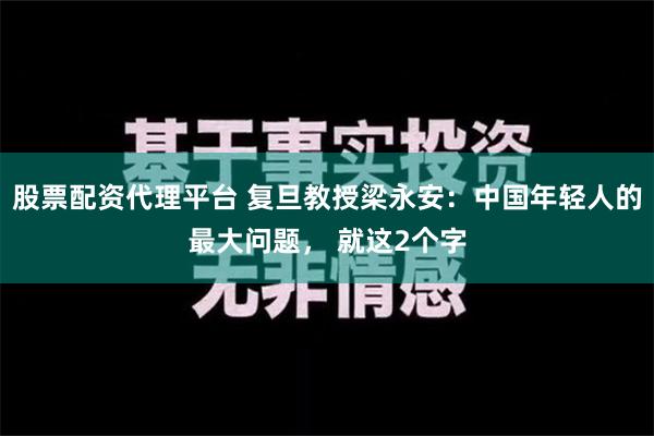 股票配资代理平台 复旦教授梁永安：中国年轻人的最大问题， 就这2个字