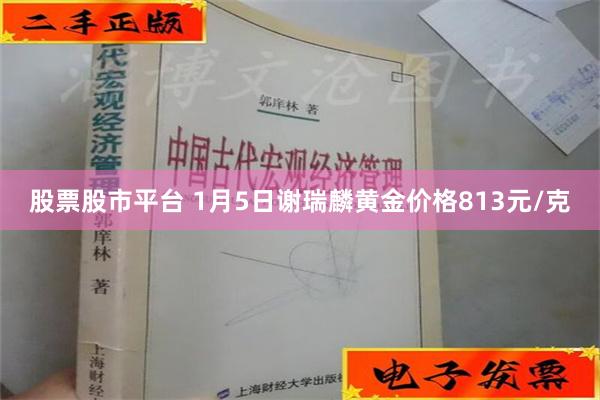 股票股市平台 1月5日谢瑞麟黄金价格813元/克