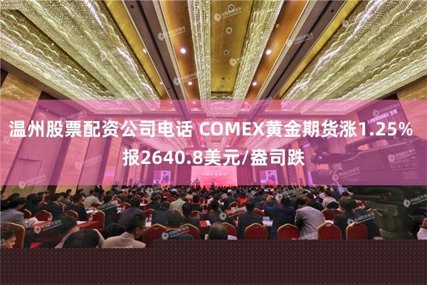 温州股票配资公司电话 COMEX黄金期货涨1.25% 报2640.8美元/盎司跌