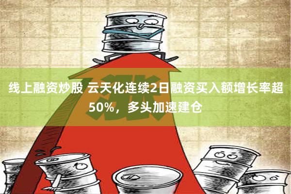 线上融资炒股 云天化连续2日融资买入额增长率超50%，多头加速建仓