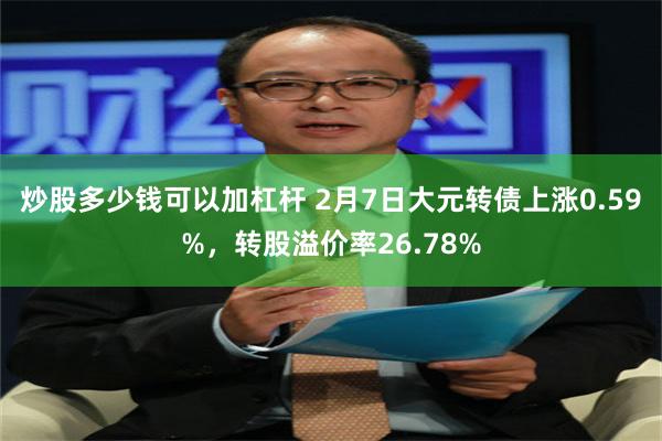 炒股多少钱可以加杠杆 2月7日大元转债上涨0.59%，转股溢价率26.78%