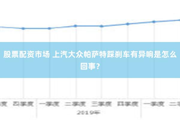 股票配资市场 上汽大众帕萨特踩刹车有异响是怎么回事？