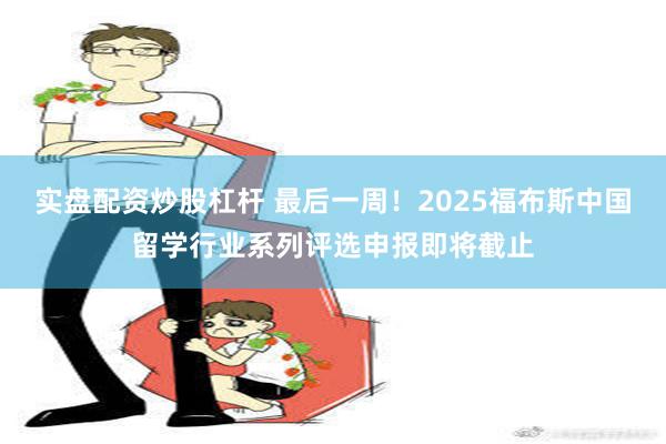 实盘配资炒股杠杆 最后一周！2025福布斯中国留学行业系列评选申报即将截止