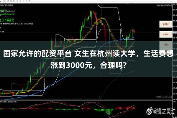 国家允许的配资平台 女生在杭州读大学，生活费想涨到3000元，合理吗?