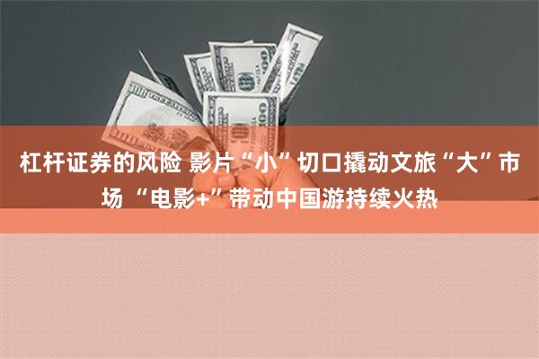 杠杆证券的风险 影片“小”切口撬动文旅“大”市场 “电影+”带动中国游持续火热